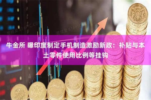 牛金所 曝印度制定手机制造激励新政：补贴与本土零件使用比例等挂钩
