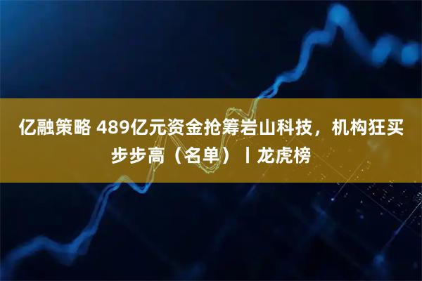 亿融策略 489亿元资金抢筹岩山科技，机构狂买步步高（名单）丨龙虎榜