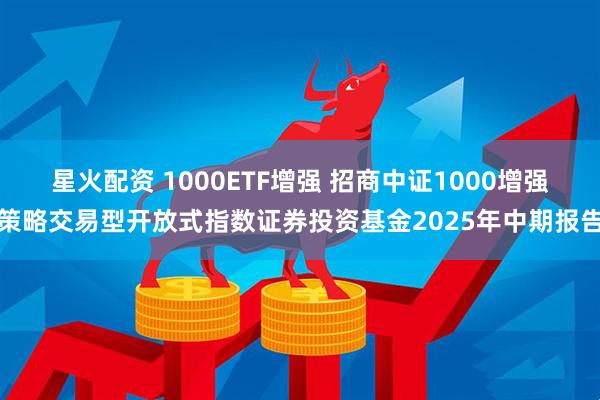 星火配资 1000ETF增强 招商中证1000增强策略交易型开放式指数证券投资基金2025年中期报告