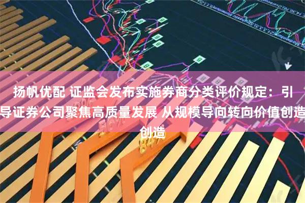 扬帆优配 证监会发布实施券商分类评价规定：引导证券公司聚焦高质量发展 从规模导向转向价值创造