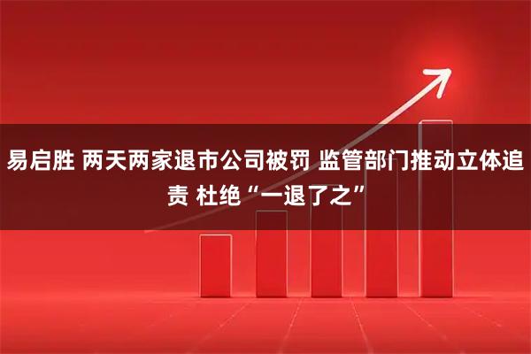 易启胜 两天两家退市公司被罚 监管部门推动立体追责 杜绝“一退了之”