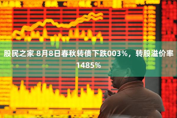 股民之家 8月8日春秋转债下跌003%,转股溢价率1485%