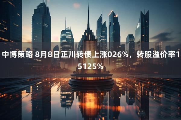 中博策略 8月8日正川转债上涨026%,转股溢价率15125%