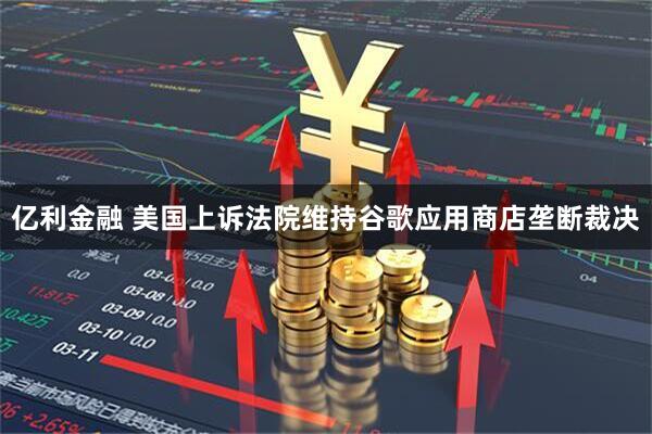 亿利金融 美国上诉法院维持谷歌应用商店垄断裁决