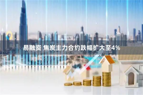 易融资 焦炭主力合约跌幅扩大至4%