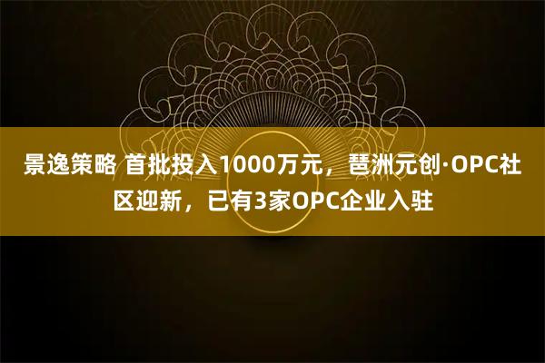 景逸策略 首批投入1000万元，琶洲元创·OPC社区迎新，已有3家OPC企业入驻