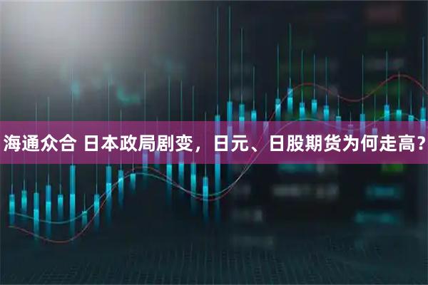 海通众合 日本政局剧变，日元、日股期货为何走高？