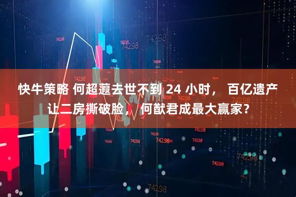 快牛策略 何超蕸去世不到 24 小时， 百亿遗产让二房撕破脸， 何猷君成最大赢家？