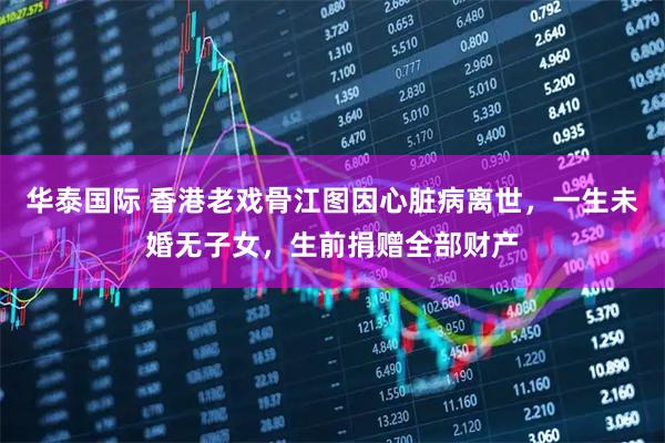 华泰国际 香港老戏骨江图因心脏病离世，一生未婚无子女，生前捐赠全部财产