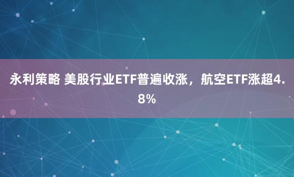 永利策略 美股行业ETF普遍收涨，航空ETF涨超4.8%