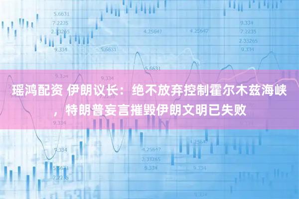 瑶鸿配资 伊朗议长：绝不放弃控制霍尔木兹海峡，特朗普妄言摧毁伊朗文明已失败