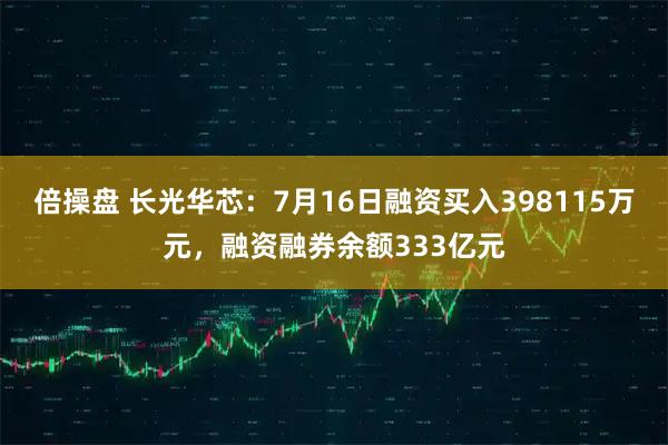 倍操盘 长光华芯：7月16日融资买入398115万元，融资融券余额333亿元