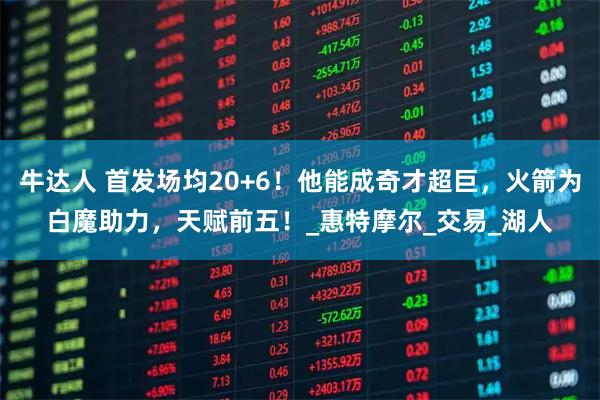 牛达人 首发场均20+6！他能成奇才超巨，火箭为白魔助力，天赋前五！_惠特摩尔_交易_湖人