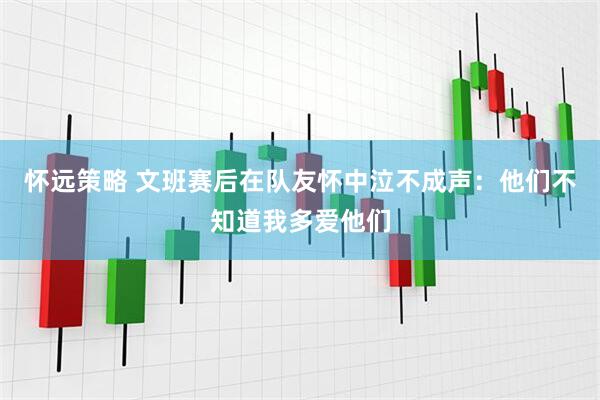 怀远策略 文班赛后在队友怀中泣不成声:他们不知道我多爱他们