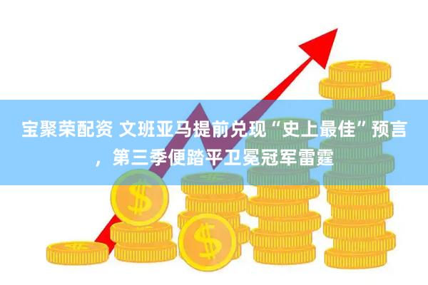 宝聚荣配资 文班亚马提前兑现“史上最佳”预言,第三季便踏平卫冕冠军雷霆