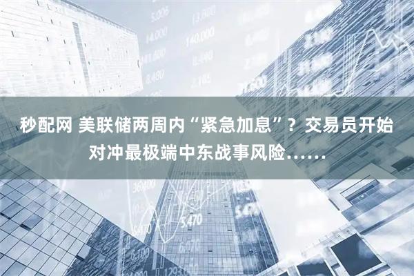 秒配网 美联储两周内“紧急加息”?交易员开始对冲最极端中东战事风险……