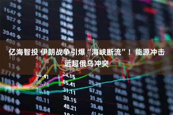 亿海智投 伊朗战争引爆“海峡断流”!能源冲击远超俄乌冲突