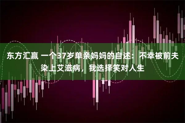 东方汇赢 一个37岁单亲妈妈的自述：不幸被前夫染上艾滋病，我选择笑对人生
