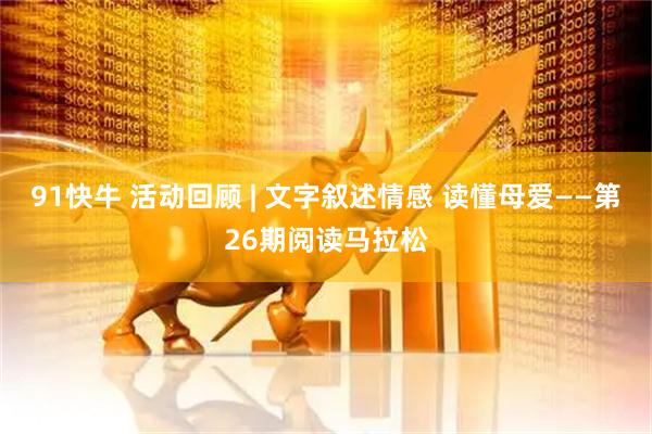 91快牛 活动回顾 | 文字叙述情感 读懂母爱——第26期阅读马拉松