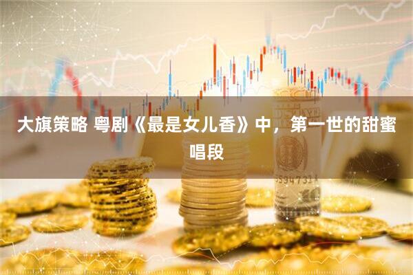 大旗策略 粤剧《最是女儿香》中，第一世的甜蜜唱段