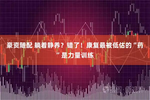 豪资随配 躺着静养？错了！康复最被低估的“药”是力量训练