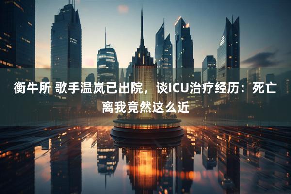 衡牛所 歌手温岚已出院，谈ICU治疗经历：死亡离我竟然这么近