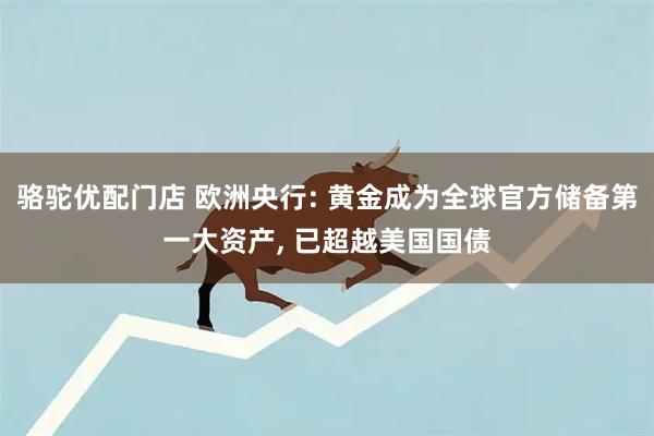 骆驼优配门店 欧洲央行: 黄金成为全球官方储备第一大资产, 已超越美国国债