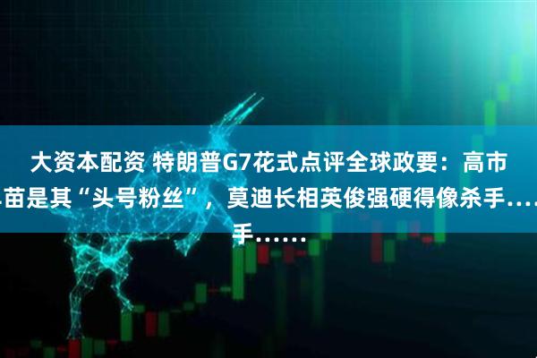 大资本配资 特朗普G7花式点评全球政要：高市早苗是其“头号粉丝”，莫迪长相英俊强硬得像杀手……