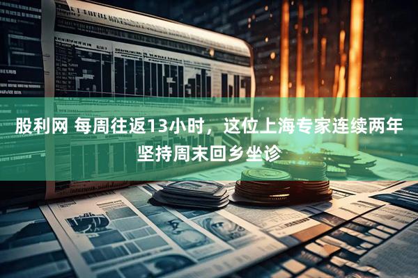 股利网 每周往返13小时，这位上海专家连续两年坚持周末回乡坐诊