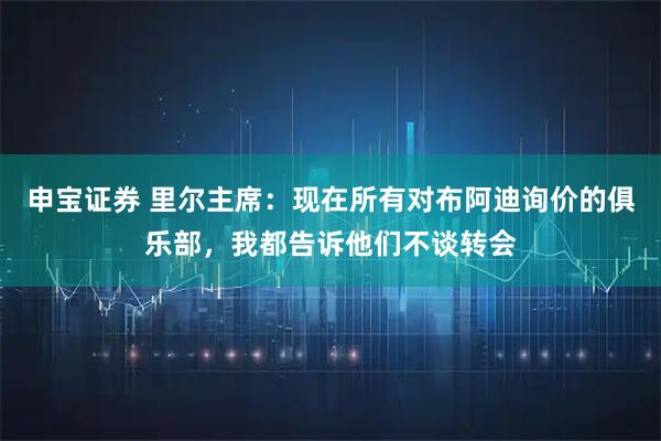 申宝证券 里尔主席：现在所有对布阿迪询价的俱乐部，我都告诉他们不谈转会