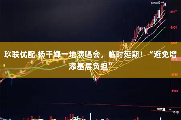玖联优配 杨千嬅一地演唱会，临时延期！“避免增添基层负担”