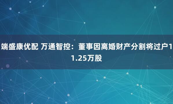 端盛康优配 万通智控：董事因离婚财产分割将过户11.25万股