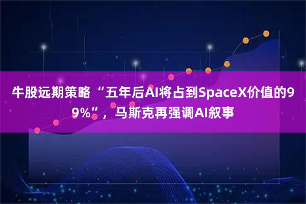 牛股远期策略 “五年后AI将占到SpaceX价值的99%”,马斯克再强调AI叙事