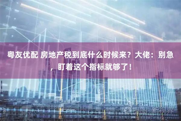 粤友优配 房地产税到底什么时候来？大佬：别急，盯着这个指标就够了！