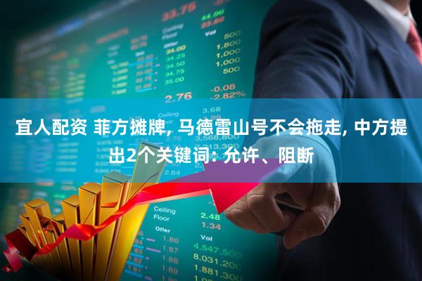 宜人配资 菲方摊牌, 马德雷山号不会拖走, 中方提出2个关键词: 允许、阻断