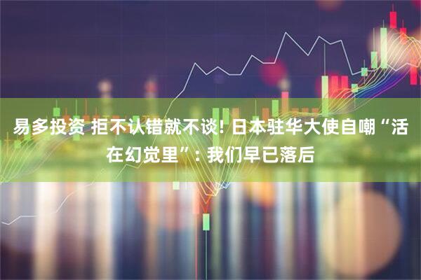 易多投资 拒不认错就不谈! 日本驻华大使自嘲“活在幻觉里”: 我们早已落后