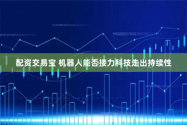 配资交易宝 机器人能否接力科技走出持续性